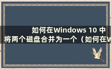 如何在Windows 10 中将两个磁盘合并为一个（如何在Windows 10 中将两个磁盘合并在一起）